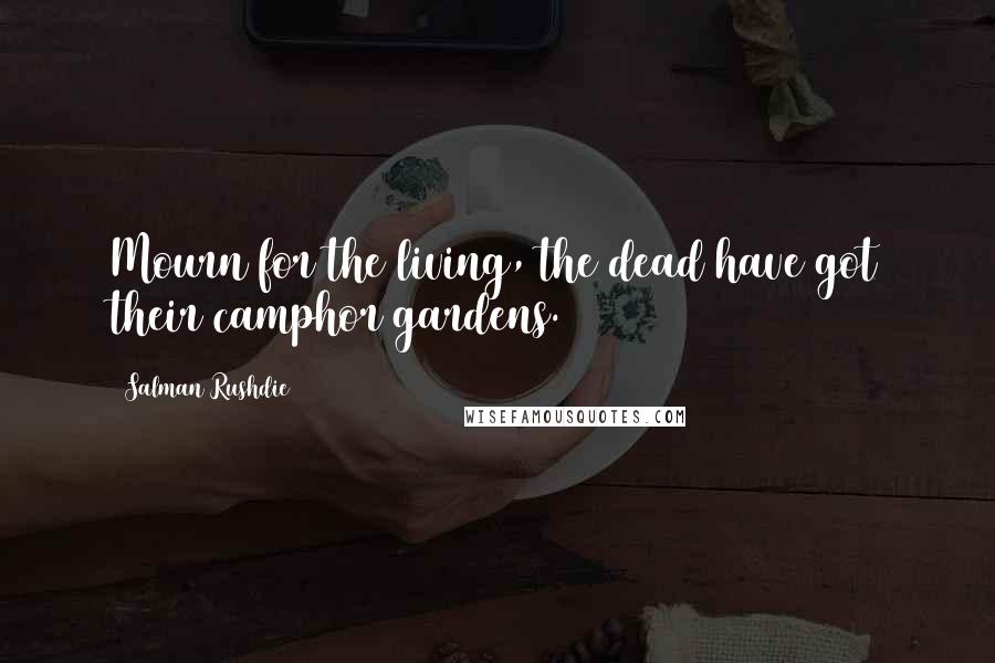 Salman Rushdie Quotes: Mourn for the living, the dead have got their camphor gardens.