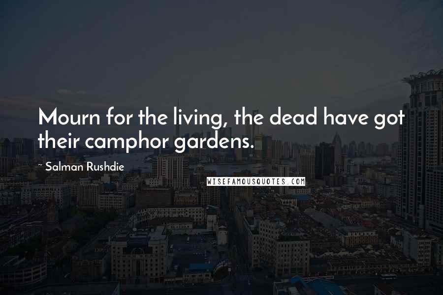 Salman Rushdie Quotes: Mourn for the living, the dead have got their camphor gardens.