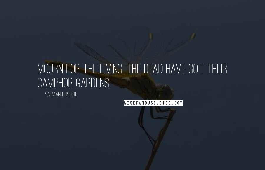 Salman Rushdie Quotes: Mourn for the living, the dead have got their camphor gardens.