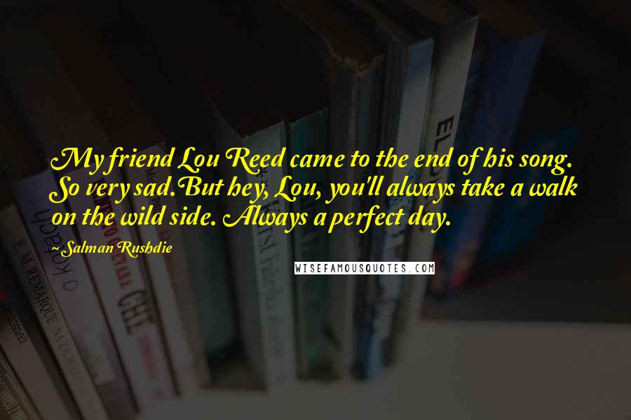 Salman Rushdie Quotes: My friend Lou Reed came to the end of his song. So very sad.But hey, Lou, you'll always take a walk on the wild side. Always a perfect day.