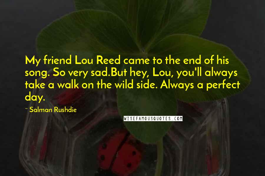 Salman Rushdie Quotes: My friend Lou Reed came to the end of his song. So very sad.But hey, Lou, you'll always take a walk on the wild side. Always a perfect day.