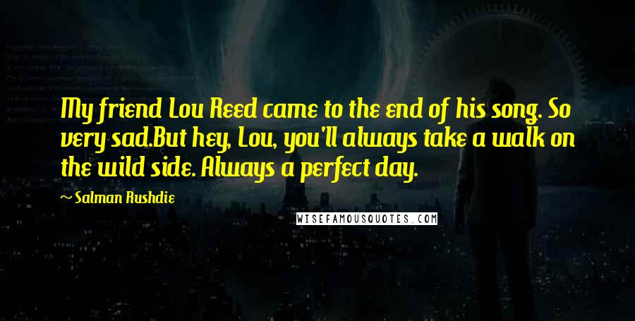 Salman Rushdie Quotes: My friend Lou Reed came to the end of his song. So very sad.But hey, Lou, you'll always take a walk on the wild side. Always a perfect day.