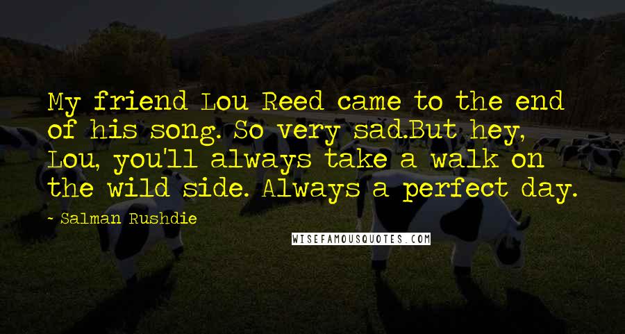 Salman Rushdie Quotes: My friend Lou Reed came to the end of his song. So very sad.But hey, Lou, you'll always take a walk on the wild side. Always a perfect day.