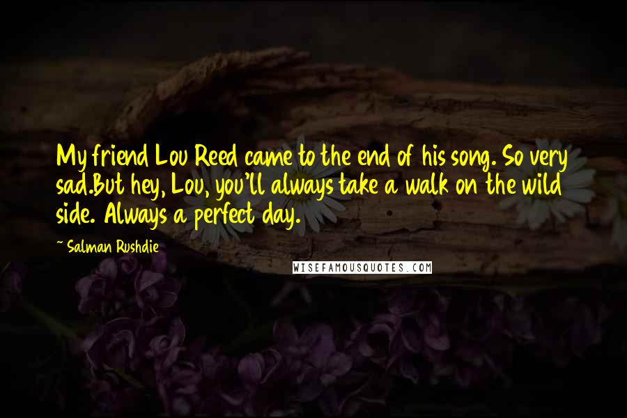 Salman Rushdie Quotes: My friend Lou Reed came to the end of his song. So very sad.But hey, Lou, you'll always take a walk on the wild side. Always a perfect day.