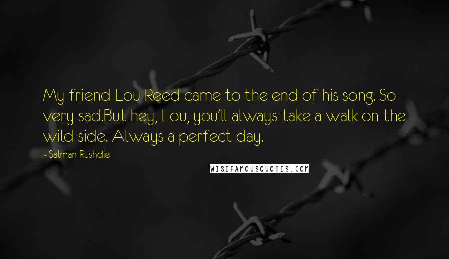 Salman Rushdie Quotes: My friend Lou Reed came to the end of his song. So very sad.But hey, Lou, you'll always take a walk on the wild side. Always a perfect day.