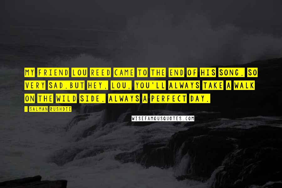 Salman Rushdie Quotes: My friend Lou Reed came to the end of his song. So very sad.But hey, Lou, you'll always take a walk on the wild side. Always a perfect day.