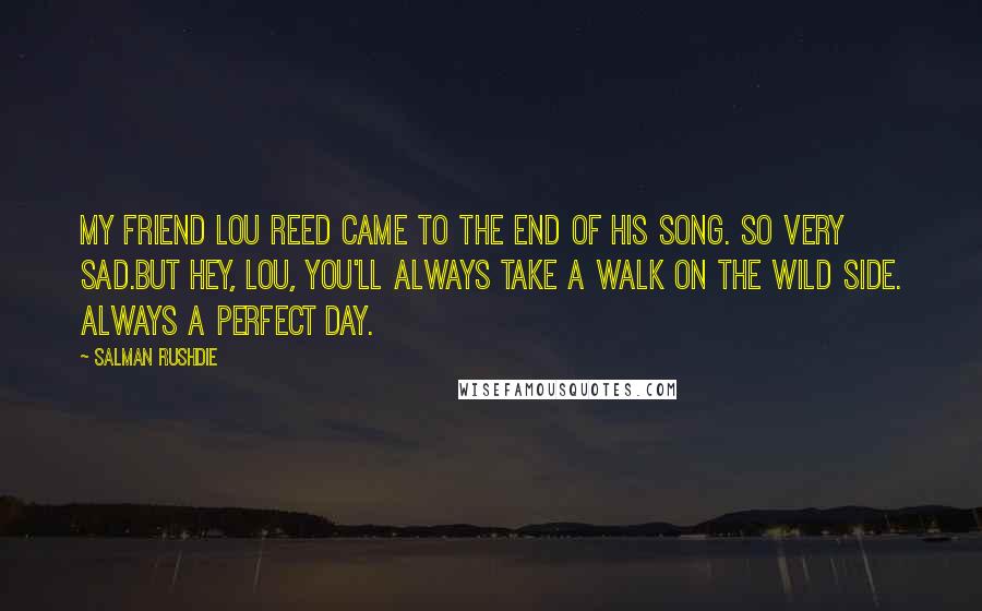 Salman Rushdie Quotes: My friend Lou Reed came to the end of his song. So very sad.But hey, Lou, you'll always take a walk on the wild side. Always a perfect day.
