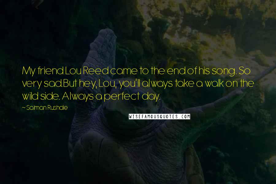 Salman Rushdie Quotes: My friend Lou Reed came to the end of his song. So very sad.But hey, Lou, you'll always take a walk on the wild side. Always a perfect day.