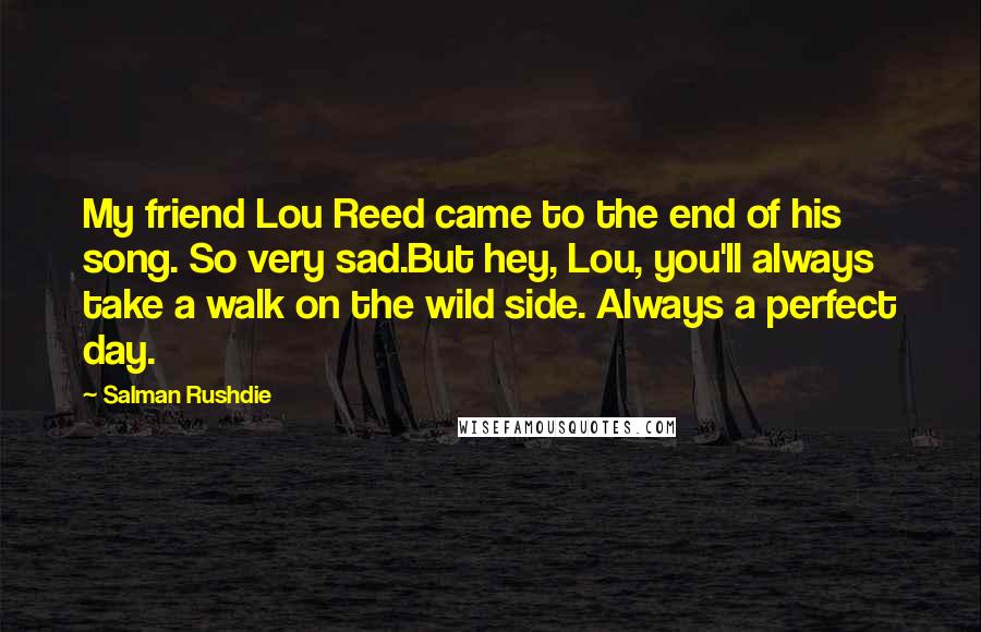 Salman Rushdie Quotes: My friend Lou Reed came to the end of his song. So very sad.But hey, Lou, you'll always take a walk on the wild side. Always a perfect day.