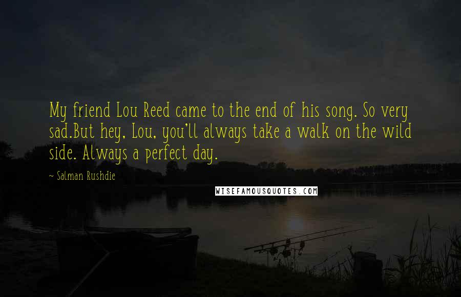 Salman Rushdie Quotes: My friend Lou Reed came to the end of his song. So very sad.But hey, Lou, you'll always take a walk on the wild side. Always a perfect day.