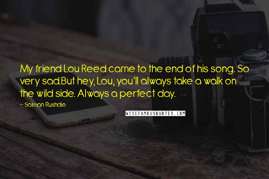 Salman Rushdie Quotes: My friend Lou Reed came to the end of his song. So very sad.But hey, Lou, you'll always take a walk on the wild side. Always a perfect day.