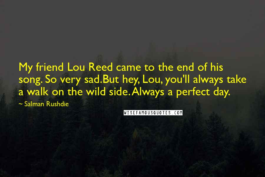 Salman Rushdie Quotes: My friend Lou Reed came to the end of his song. So very sad.But hey, Lou, you'll always take a walk on the wild side. Always a perfect day.