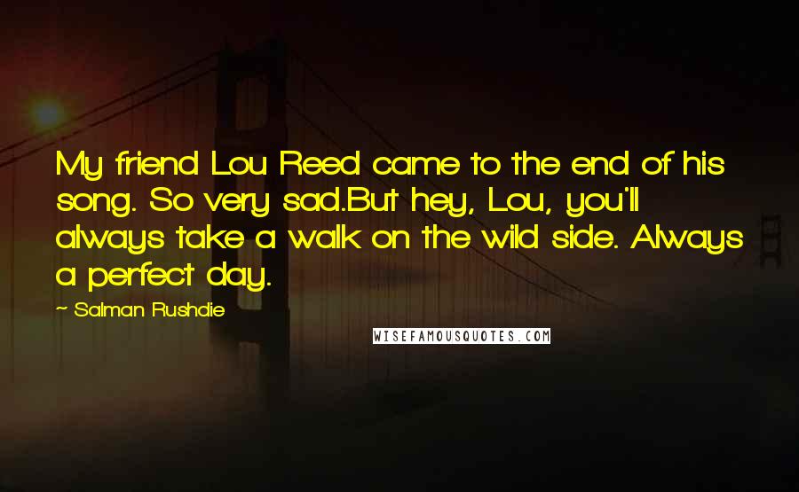 Salman Rushdie Quotes: My friend Lou Reed came to the end of his song. So very sad.But hey, Lou, you'll always take a walk on the wild side. Always a perfect day.