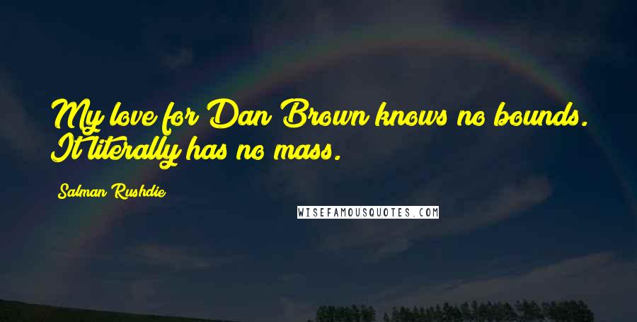 Salman Rushdie Quotes: My love for Dan Brown knows no bounds. It literally has no mass.