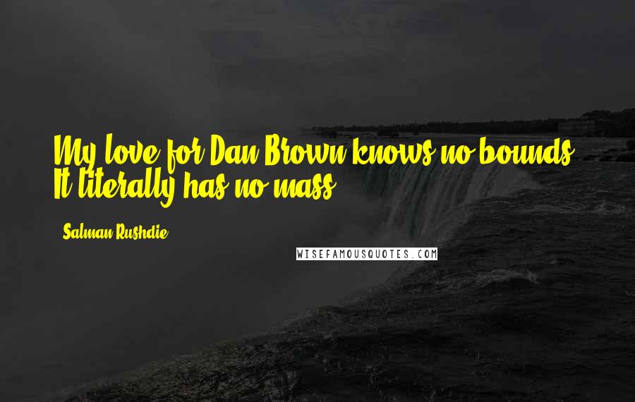 Salman Rushdie Quotes: My love for Dan Brown knows no bounds. It literally has no mass.