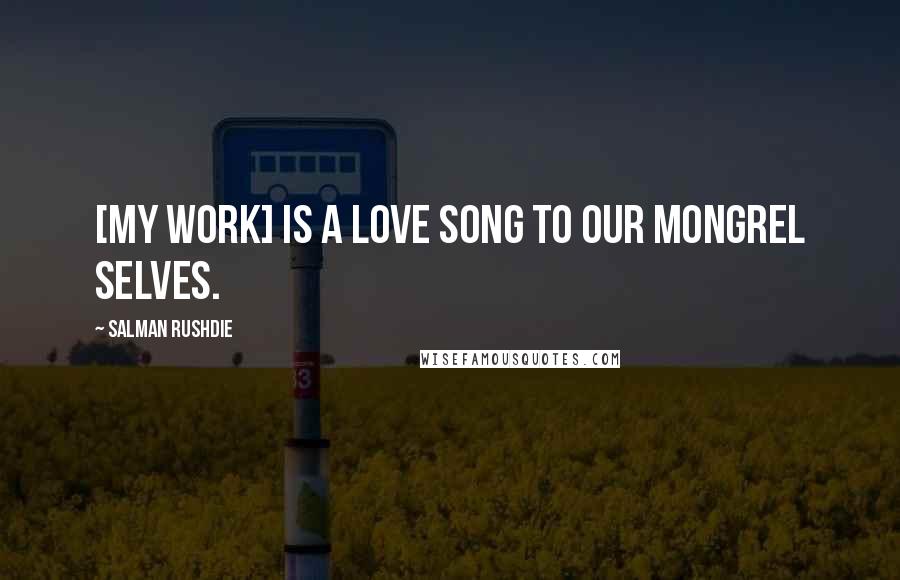 Salman Rushdie Quotes: [My work] is a love song to our mongrel selves.