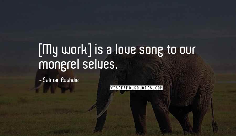 Salman Rushdie Quotes: [My work] is a love song to our mongrel selves.