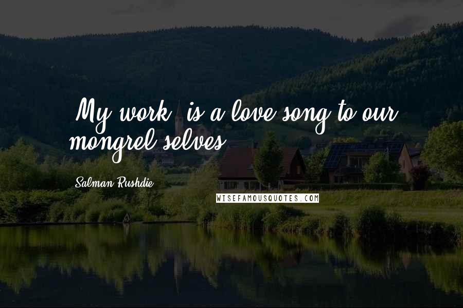 Salman Rushdie Quotes: [My work] is a love song to our mongrel selves.