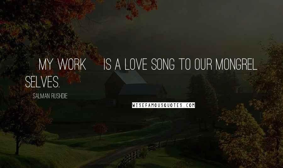 Salman Rushdie Quotes: [My work] is a love song to our mongrel selves.