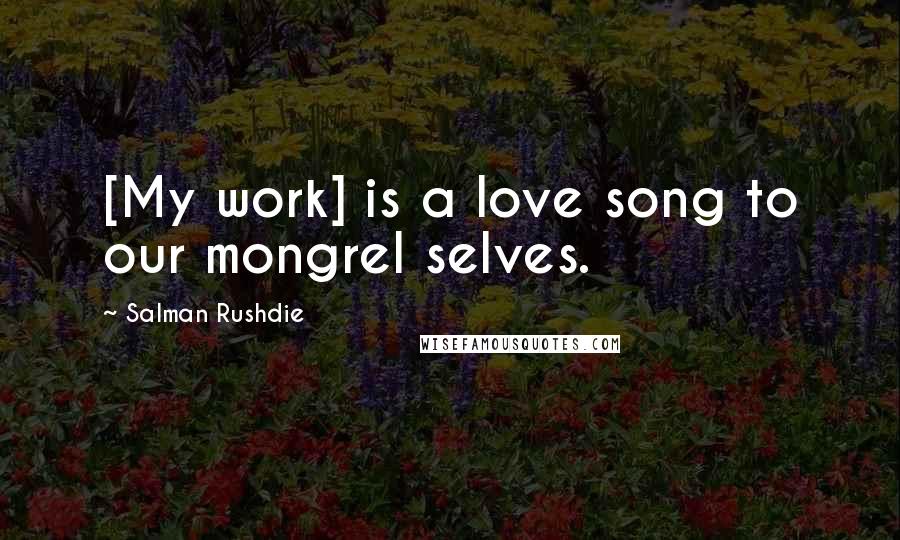 Salman Rushdie Quotes: [My work] is a love song to our mongrel selves.