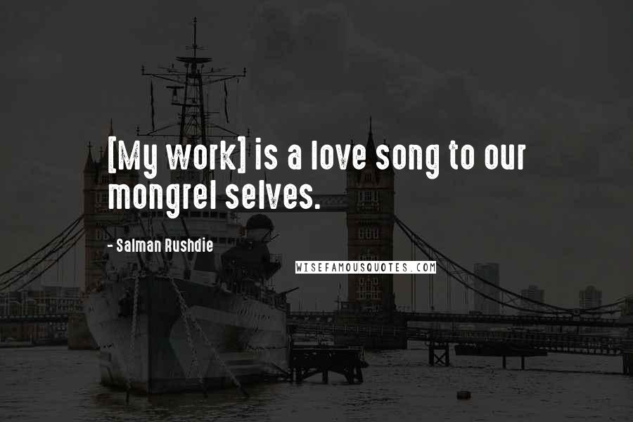 Salman Rushdie Quotes: [My work] is a love song to our mongrel selves.