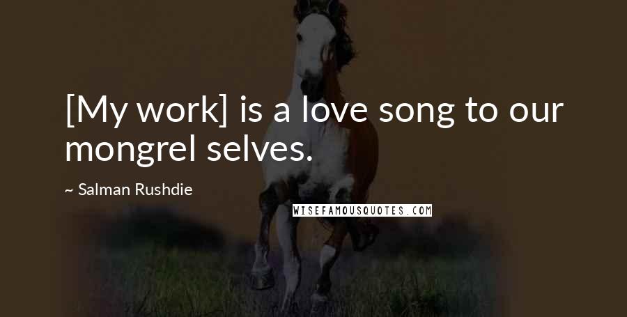 Salman Rushdie Quotes: [My work] is a love song to our mongrel selves.