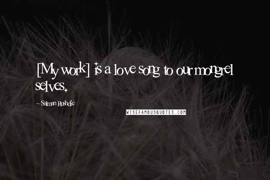Salman Rushdie Quotes: [My work] is a love song to our mongrel selves.