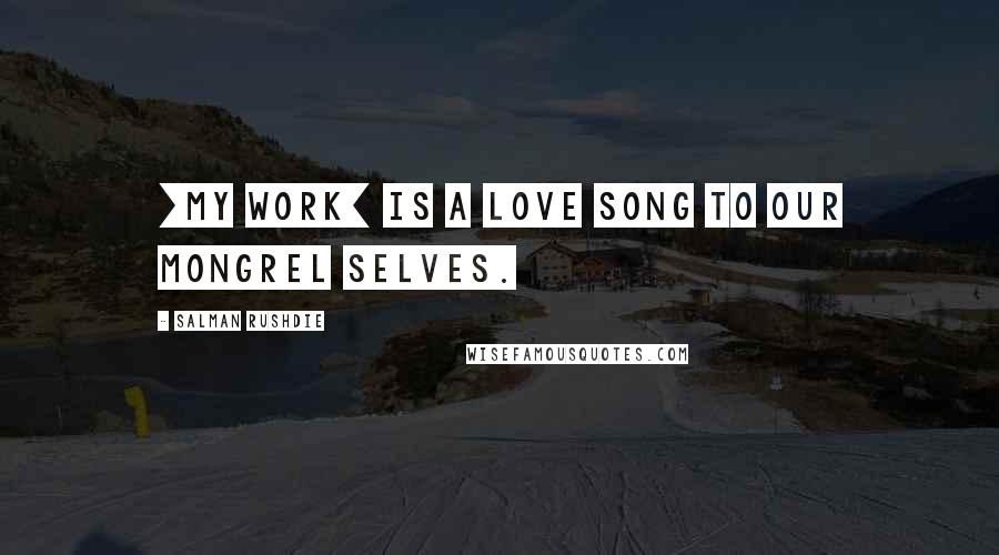 Salman Rushdie Quotes: [My work] is a love song to our mongrel selves.
