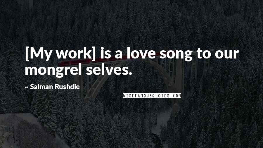 Salman Rushdie Quotes: [My work] is a love song to our mongrel selves.