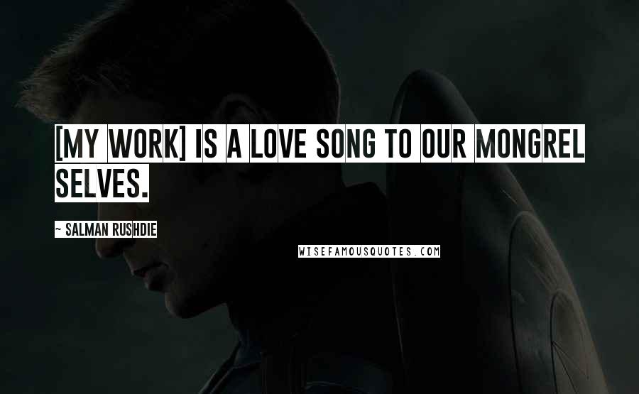 Salman Rushdie Quotes: [My work] is a love song to our mongrel selves.