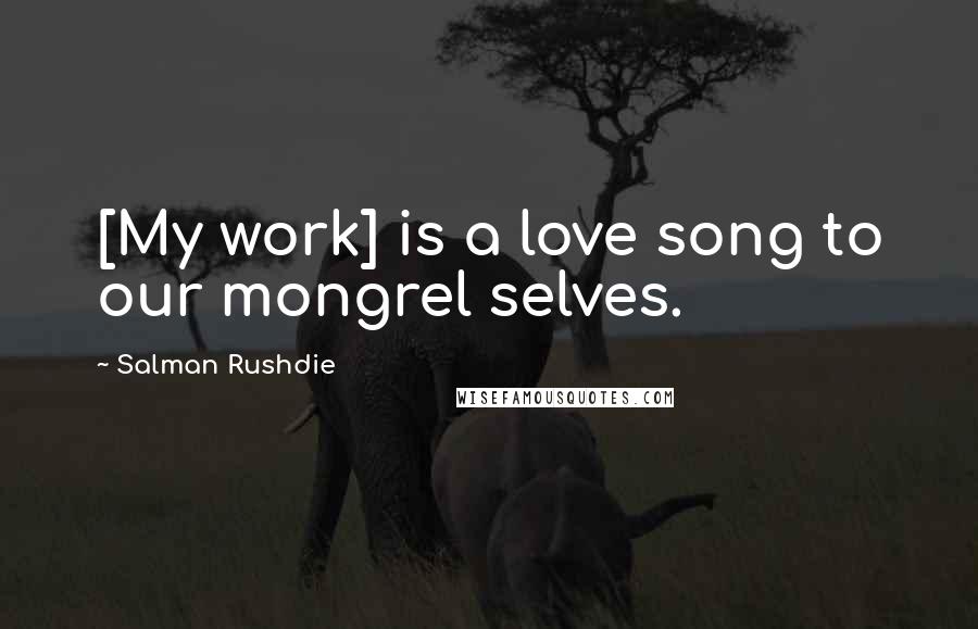 Salman Rushdie Quotes: [My work] is a love song to our mongrel selves.
