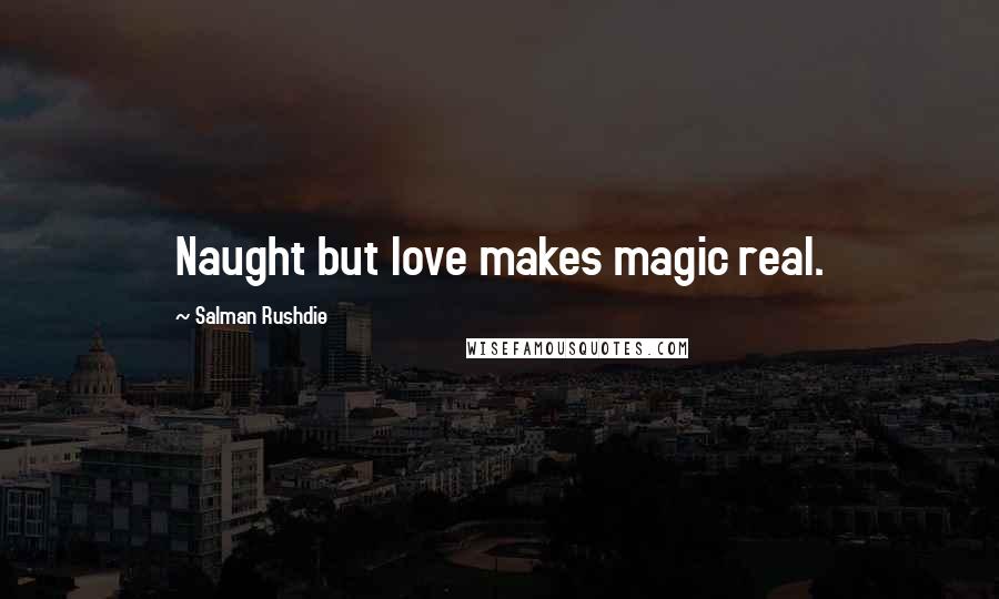 Salman Rushdie Quotes: Naught but love makes magic real.