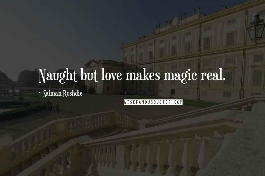 Salman Rushdie Quotes: Naught but love makes magic real.