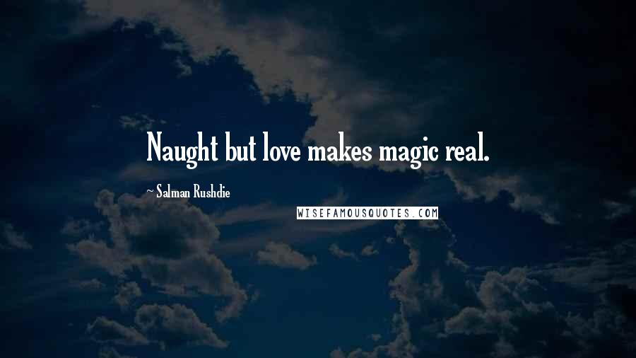 Salman Rushdie Quotes: Naught but love makes magic real.