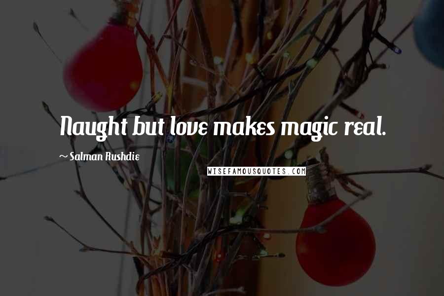 Salman Rushdie Quotes: Naught but love makes magic real.