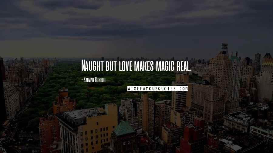 Salman Rushdie Quotes: Naught but love makes magic real.