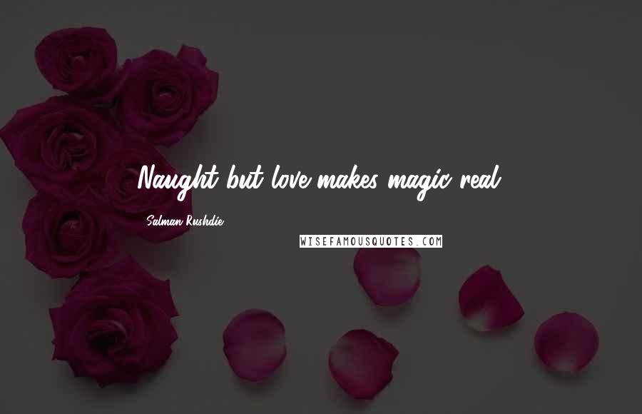 Salman Rushdie Quotes: Naught but love makes magic real.