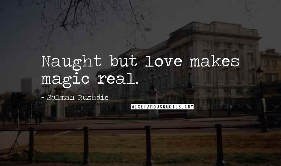 Salman Rushdie Quotes: Naught but love makes magic real.