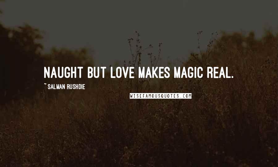 Salman Rushdie Quotes: Naught but love makes magic real.