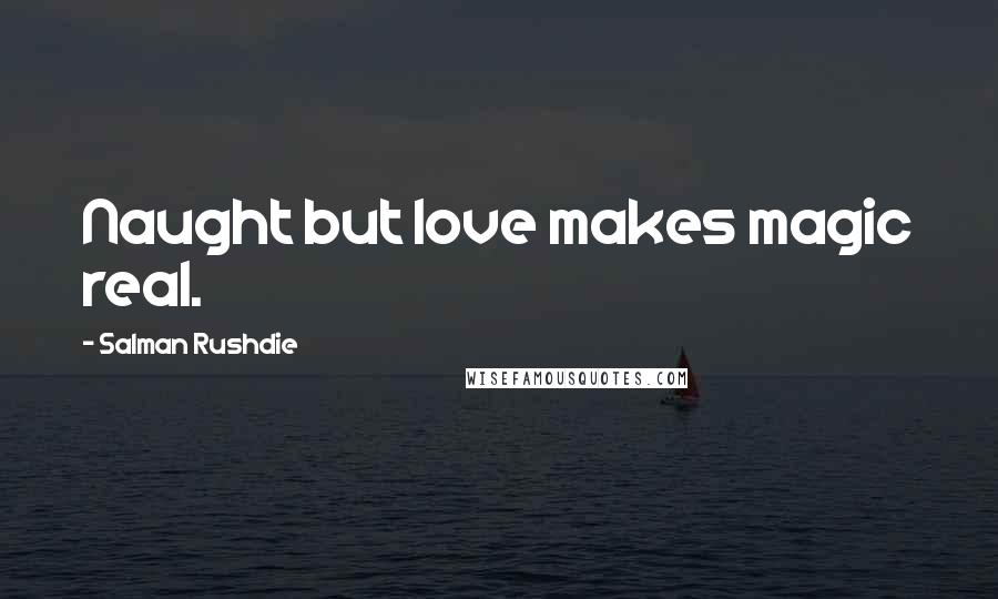 Salman Rushdie Quotes: Naught but love makes magic real.