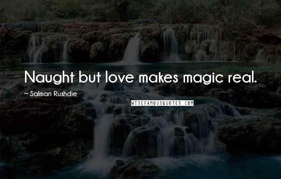 Salman Rushdie Quotes: Naught but love makes magic real.