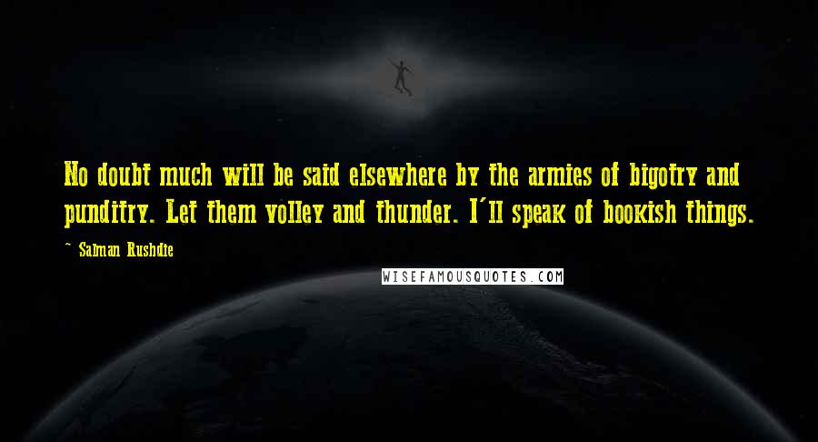 Salman Rushdie Quotes: No doubt much will be said elsewhere by the armies of bigotry and punditry. Let them volley and thunder. I'll speak of bookish things.