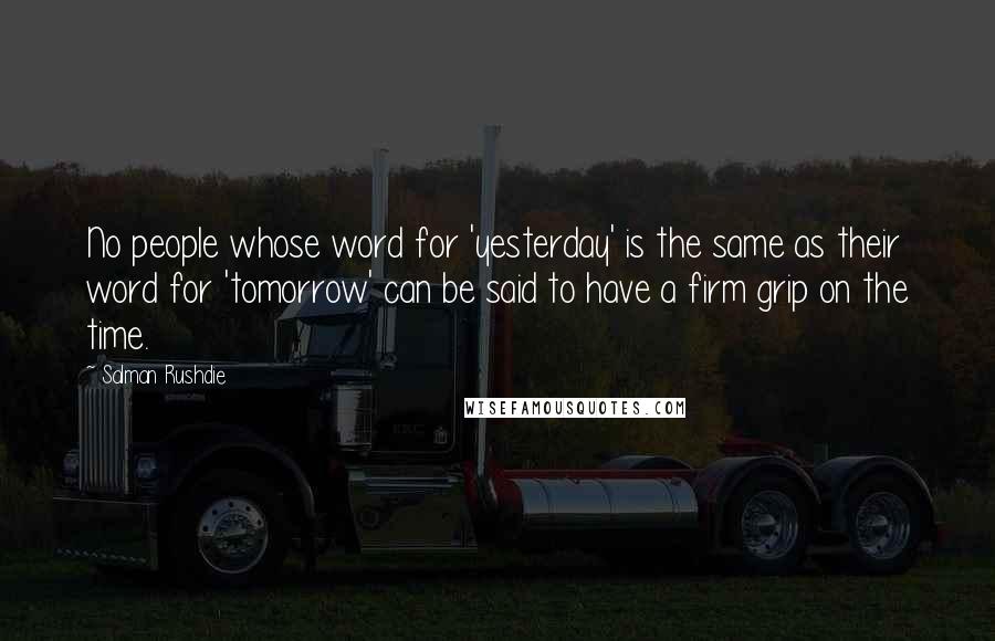 Salman Rushdie Quotes: No people whose word for 'yesterday' is the same as their word for 'tomorrow' can be said to have a firm grip on the time.