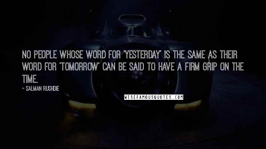 Salman Rushdie Quotes: No people whose word for 'yesterday' is the same as their word for 'tomorrow' can be said to have a firm grip on the time.