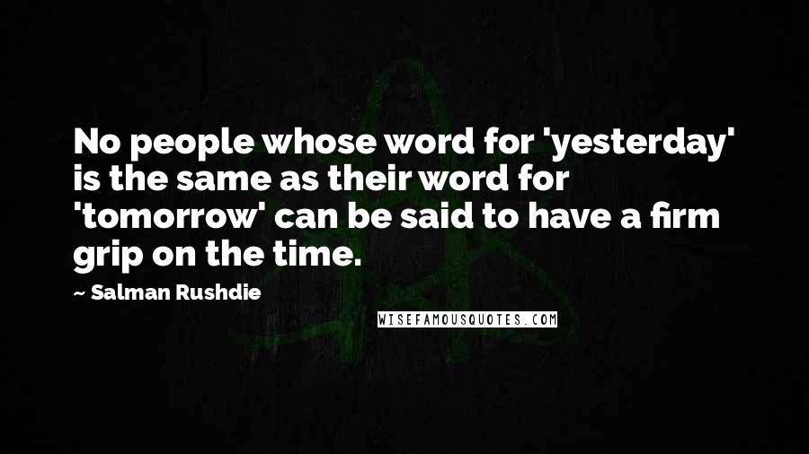 Salman Rushdie Quotes: No people whose word for 'yesterday' is the same as their word for 'tomorrow' can be said to have a firm grip on the time.