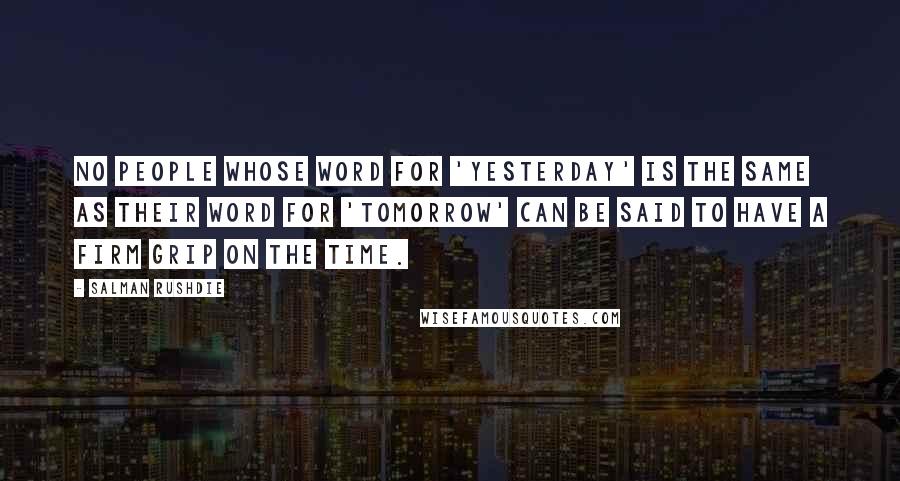 Salman Rushdie Quotes: No people whose word for 'yesterday' is the same as their word for 'tomorrow' can be said to have a firm grip on the time.