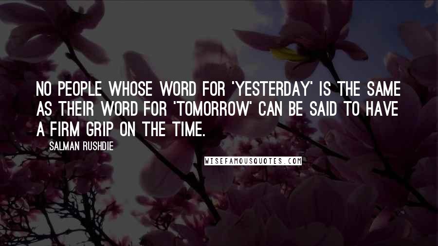 Salman Rushdie Quotes: No people whose word for 'yesterday' is the same as their word for 'tomorrow' can be said to have a firm grip on the time.