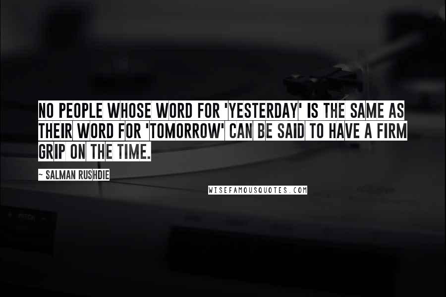 Salman Rushdie Quotes: No people whose word for 'yesterday' is the same as their word for 'tomorrow' can be said to have a firm grip on the time.