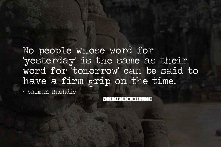 Salman Rushdie Quotes: No people whose word for 'yesterday' is the same as their word for 'tomorrow' can be said to have a firm grip on the time.