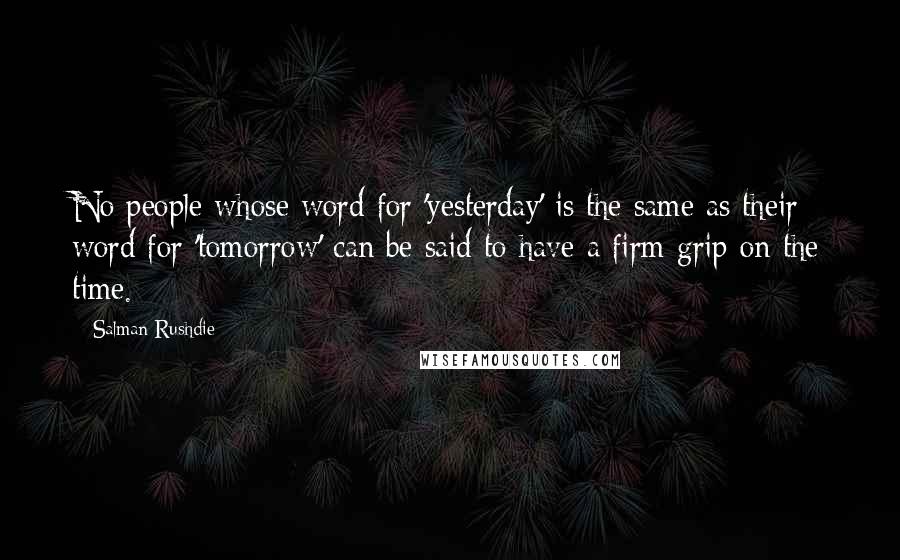 Salman Rushdie Quotes: No people whose word for 'yesterday' is the same as their word for 'tomorrow' can be said to have a firm grip on the time.